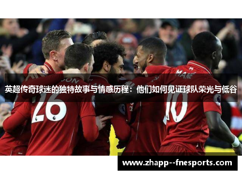 英超传奇球迷的独特故事与情感历程：他们如何见证球队荣光与低谷