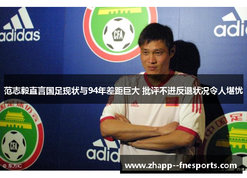 范志毅直言国足现状与94年差距巨大 批评不进反退状况令人堪忧 范志毅直言国足现状与94年差距巨大 批评不进反退状况令人堪忧
