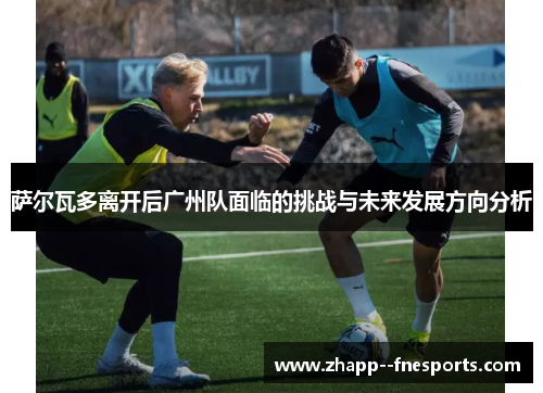 萨尔瓦多离开后广州队面临的挑战与未来发展方向分析