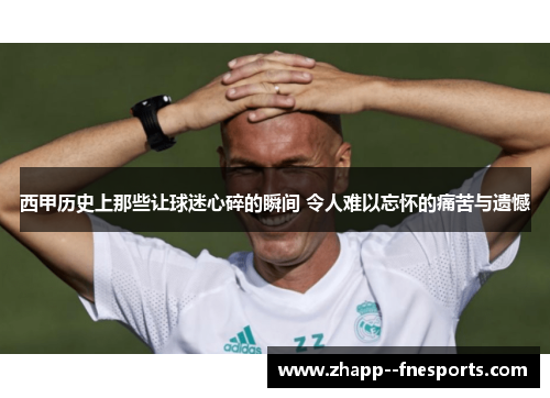 西甲历史上那些让球迷心碎的瞬间 令人难以忘怀的痛苦与遗憾 西甲历史上那些让球迷心碎的瞬间 令人难以忘怀的痛苦与遗憾