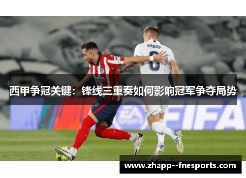西甲争冠关键：锋线三重奏如何影响冠军争夺局势