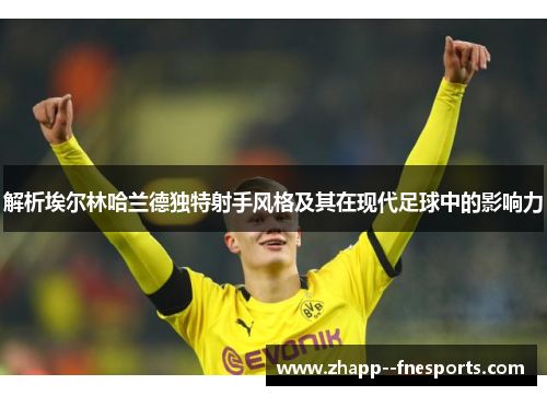 解析埃尔林哈兰德独特射手风格及其在现代足球中的影响力 解析埃尔林哈兰德独特射手风格及其在现代足球中的影响力
