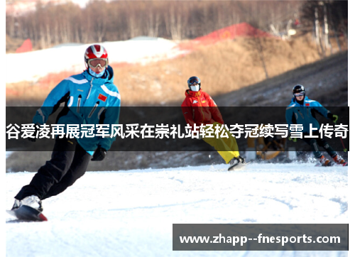 谷爱凌再展冠军风采在崇礼站轻松夺冠续写雪上传奇