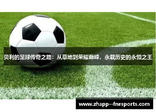 贝利的足球传奇之路：从草地到荣耀巅峰，永载历史的永恒之王