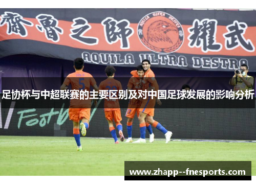 足协杯与中超联赛的主要区别及对中国足球发展的影响分析 足协杯与中超联赛的主要区别及对中国足球发展的影响分析