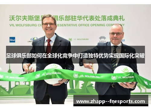 足球俱乐部如何在全球化竞争中打造独特优势实现国际化突破 足球俱乐部如何在全球化竞争中打造独特优势实现国际化突破