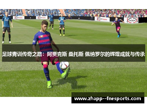 足球青训传奇之路：阿贾克斯 桑托斯 佩纳罗尔的辉煌成就与传承