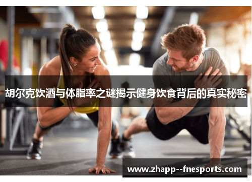 胡尔克饮酒与体脂率之谜揭示健身饮食背后的真实秘密