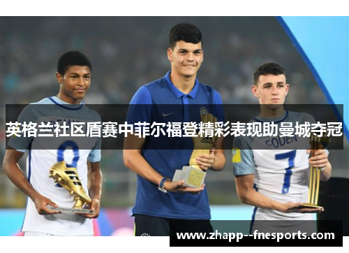 英格兰社区盾赛中菲尔福登精彩表现助曼城夺冠 英格兰社区盾赛中菲尔福登精彩表现助曼城夺冠