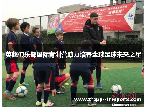 英超俱乐部国际青训营助力培养全球足球未来之星 英超俱乐部国际青训营助力培养全球足球未来之星