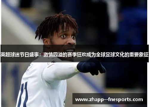 英超球迷节日盛事:激情四溢的赛季狂欢成为全球足球文化的重要象征 英超球迷节日盛事:激情四溢的赛季狂欢成为全球足球文化的重要象征