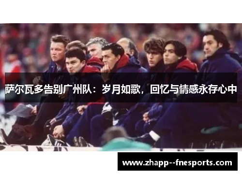 萨尔瓦多告别广州队：岁月如歌，回忆与情感永存心中