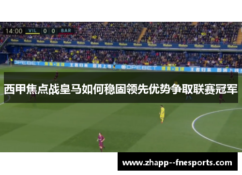 西甲焦点战皇马如何稳固领先优势争取联赛冠军