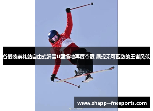 谷爱凌崇礼站自由式滑雪U型场地再度夺冠 展现无可匹敌的王者风范 谷爱凌崇礼站自由式滑雪U型场地再度夺冠 展现无可匹敌的王者风范