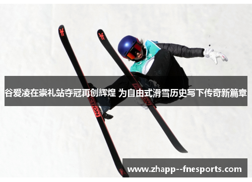 谷爱凌在崇礼站夺冠再创辉煌 为自由式滑雪历史写下传奇新篇章 谷爱凌在崇礼站夺冠再创辉煌 为自由式滑雪历史写下传奇新篇章