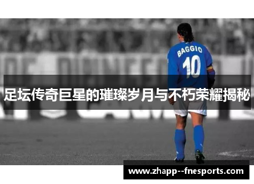 足坛传奇巨星的璀璨岁月与不朽荣耀揭秘