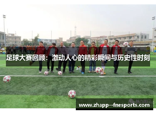 足球大赛回顾:激动人心的精彩瞬间与历史性时刻 足球大赛回顾:激动人心的精彩瞬间与历史性时刻