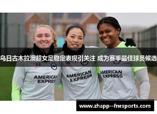 乌日古木拉澳超女足稳定表现引关注 成为赛季最佳球员候选 乌日古木拉澳超女足稳定表现引关注 成为赛季最佳球员候选