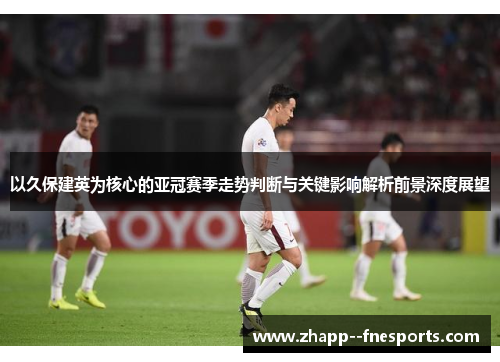 以久保建英为核心的亚冠赛季走势判断与关键影响解析前景深度展望