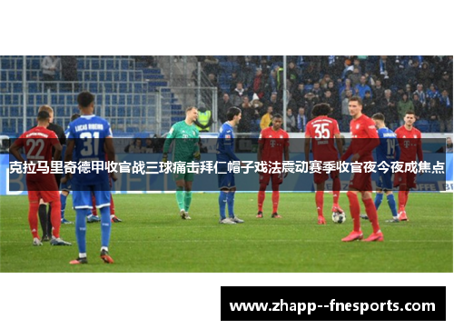 克拉马里奇德甲收官战三球痛击拜仁帽子戏法震动赛季收官夜今夜成焦点 克拉马里奇德甲收官战三球痛击拜仁帽子戏法震动赛季收官夜今夜成焦点