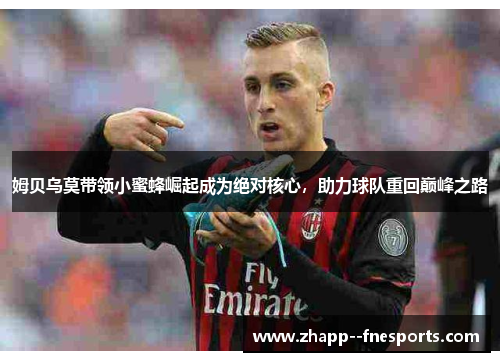 姆贝乌莫带领小蜜蜂崛起成为绝对核心,助力球队重回巅峰之路 姆贝乌莫带领小蜜蜂崛起成为绝对核心,助力球队重回巅峰之路