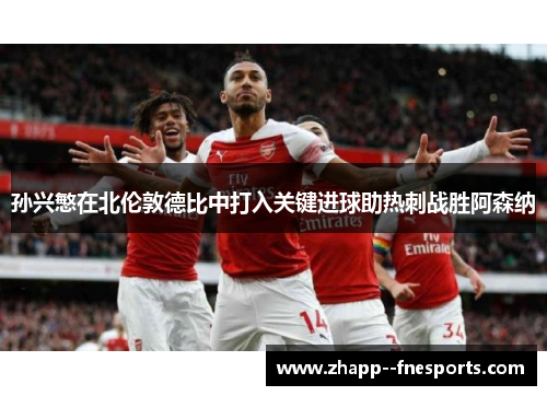 孙兴慜在北伦敦德比中打入关键进球助热刺战胜阿森纳 孙兴慜在北伦敦德比中打入关键进球助热刺战胜阿森纳