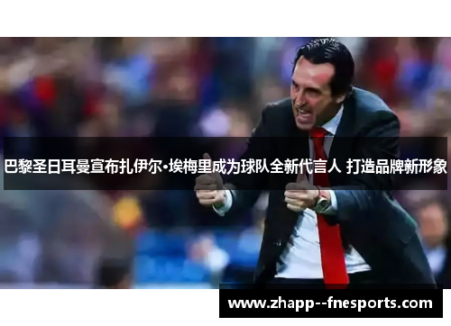 巴黎圣日耳曼宣布扎伊尔·埃梅里成为球队全新代言人 打造品牌新形象 巴黎圣日耳曼宣布扎伊尔·埃梅里成为球队全新代言人 打造品牌新形象