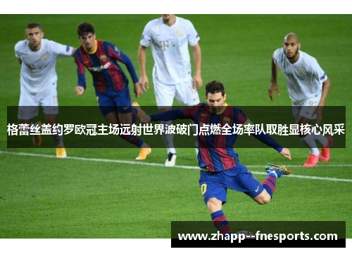 格蕾丝盖约罗欧冠主场远射世界波破门点燃全场率队取胜显核心风采 格蕾丝盖约罗欧冠主场远射世界波破门点燃全场率队取胜显核心风采