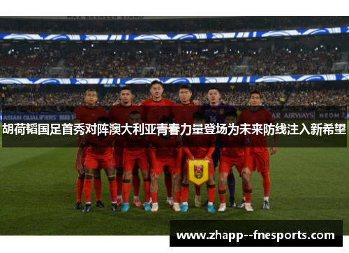 胡荷韬国足首秀对阵澳大利亚青春力量登场为未来防线注入新希望