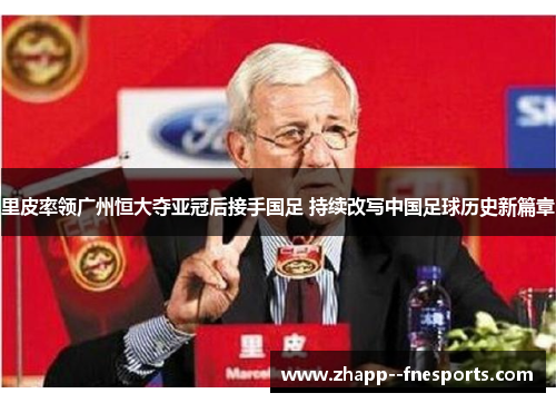 里皮率领广州恒大夺亚冠后接手国足 持续改写中国足球历史新篇章