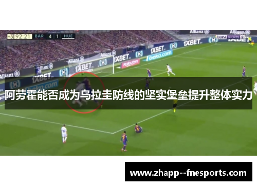 阿劳霍能否成为乌拉圭防线的坚实堡垒提升整体实力