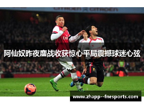 阿仙奴昨夜鏖战收获惊心平局震撼球迷心弦