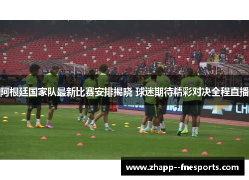 阿根廷国家队最新比赛安排揭晓 球迷期待精彩对决全程直播