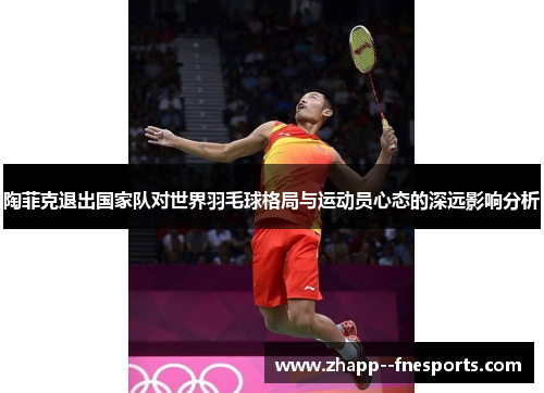 陶菲克退出国家队对世界羽毛球格局与运动员心态的深远影响分析