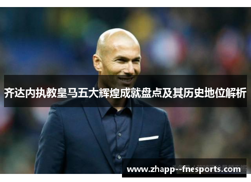 齐达内执教皇马五大辉煌成就盘点及其历史地位解析
