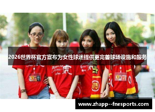 2026世界杯官方宣布为女性球迷提供更完善球场设施和服务 2026世界杯官方宣布为女性球迷提供更完善球场设施和服务