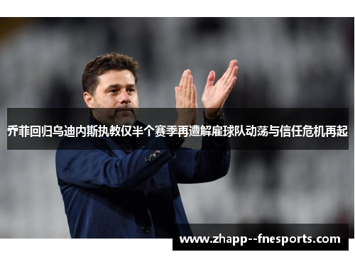 乔菲回归乌迪内斯执教仅半个赛季再遭解雇球队动荡与信任危机再起 乔菲回归乌迪内斯执教仅半个赛季再遭解雇球队动荡与信任危机再起