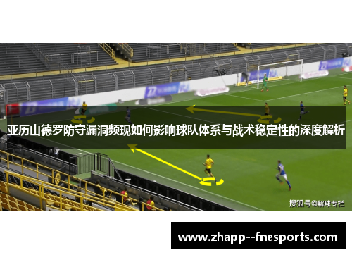 亚历山德罗防守漏洞频现如何影响球队体系与战术稳定性的深度解析 亚历山德罗防守漏洞频现如何影响球队体系与战术稳定性的深度解析