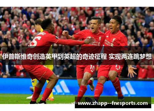 伊普斯维奇创造英甲到英超的奇迹征程 实现两连跳梦想 伊普斯维奇创造英甲到英超的奇迹征程 实现两连跳梦想