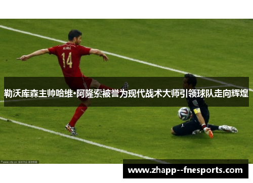 勒沃库森主帅哈维·阿隆索被誉为现代战术大师引领球队走向辉煌 勒沃库森主帅哈维·阿隆索被誉为现代战术大师引领球队走向辉煌