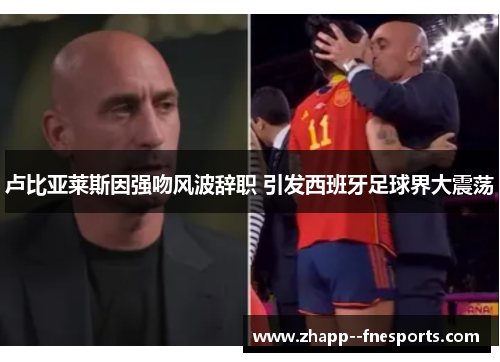 卢比亚莱斯因强吻风波辞职 引发西班牙足球界大震荡 卢比亚莱斯因强吻风波辞职 引发西班牙足球界大震荡