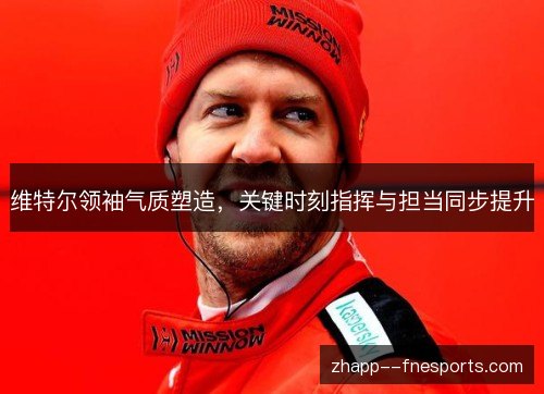 维特尔领袖气质塑造,关键时刻指挥与担当同步提升 维特尔领袖气质塑造,关键时刻指挥与担当同步提升