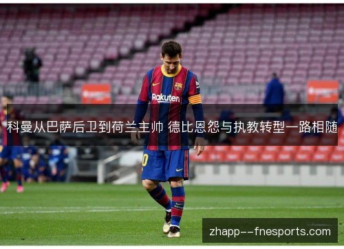 科曼从巴萨后卫到荷兰主帅 德比恩怨与执教转型一路相随 科曼从巴萨后卫到荷兰主帅 德比恩怨与执教转型一路相随